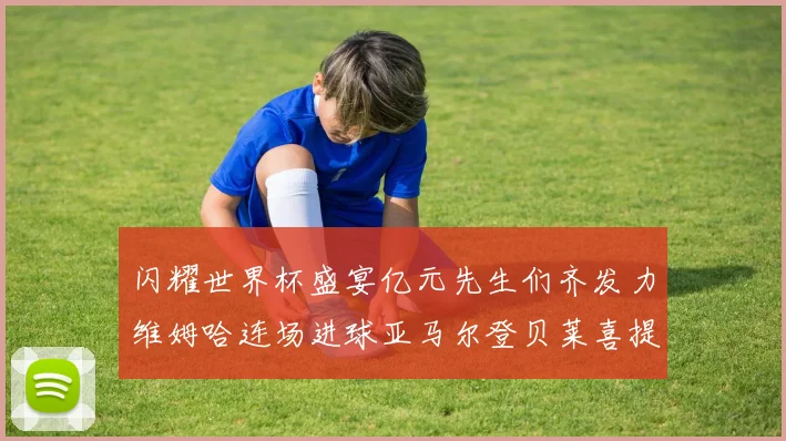 闪耀世界杯盛宴亿元先生们齐发力维姆哈连场进球亚马尔登贝莱喜提首球