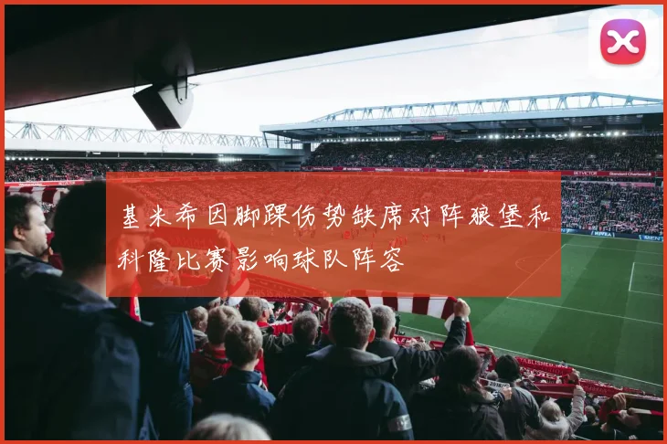 基米希因脚踝伤势缺席对阵狼堡和科隆比赛影响球队阵容
