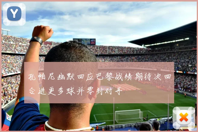 孔帕尼幽默回应巴黎战绩期待次回合进更多球并零封对手