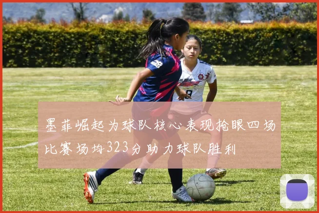墨菲崛起为球队核心表现抢眼四场比赛场均323分助力球队胜利