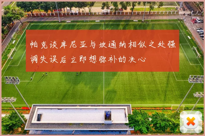 帕克谈库尼亚与坎通纳相似之处强调失误后立即想弥补的决心