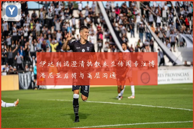伊达利诺澄清执教米兰传闻专注博洛尼亚后将与高层沟通