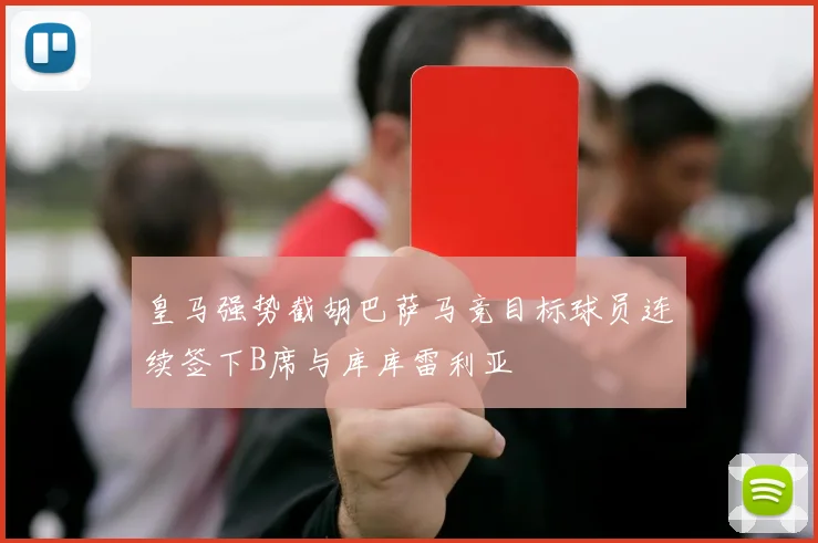 皇马强势截胡巴萨马竞目标球员连续签下B席与库库雷利亚