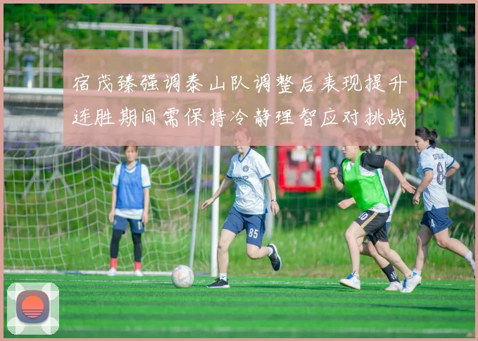 宿茂臻强调泰山队调整后表现提升连胜期间需保持冷静理智应对挑战