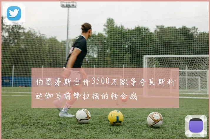 伯恩茅斯出价3500万欧争夺瓦斯科达伽马前锋拉扬的转会战