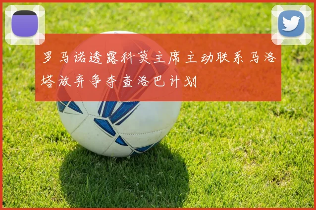 罗马诺透露科莫主席主动联系马洛塔放弃争夺查洛巴计划