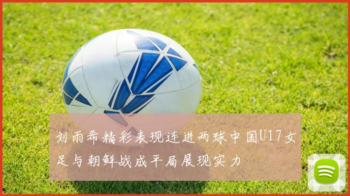 刘雨希精彩表现连进两球中国U17女足与朝鲜战成平局展现实力