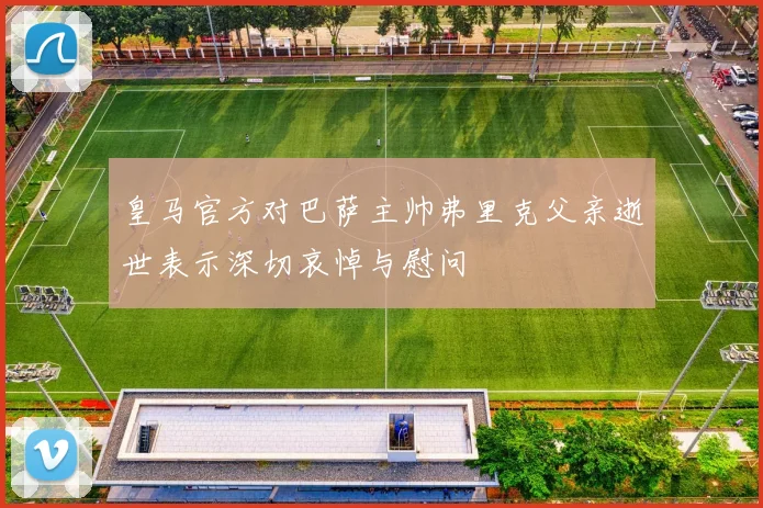 皇马官方对巴萨主帅弗里克父亲逝世表示深切哀悼与慰问