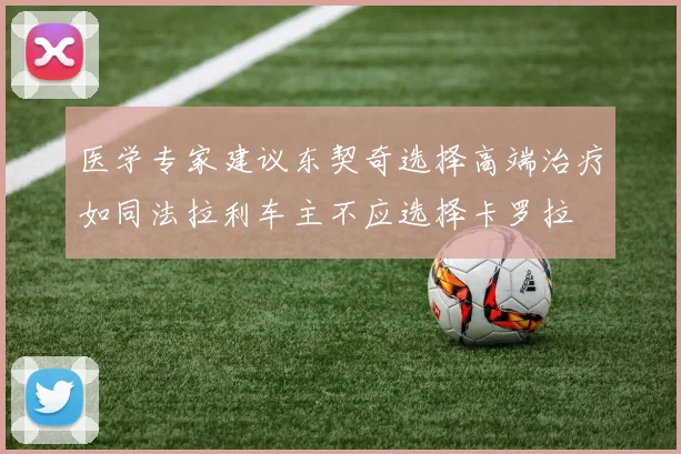 医学专家建议东契奇选择高端治疗如同法拉利车主不应选择卡罗拉