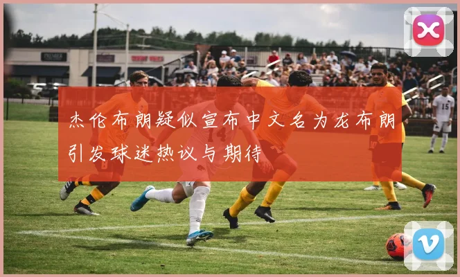 杰伦布朗疑似宣布中文名为龙布朗引发球迷热议与期待