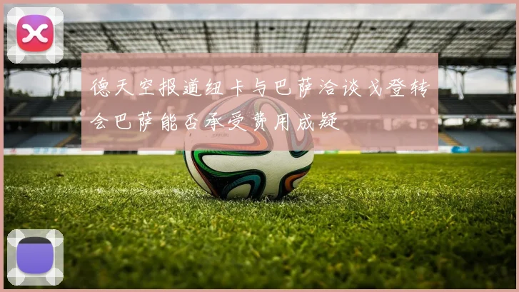 德天空报道纽卡与巴萨洽谈戈登转会巴萨能否承受费用成疑