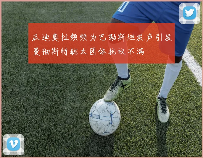 瓜迪奥拉频频为巴勒斯坦发声引发曼彻斯特犹太团体抗议不满