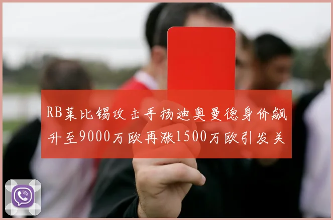 RB莱比锡攻击手扬迪奥曼德身价飙升至9000万欧再涨1500万欧引发关注
