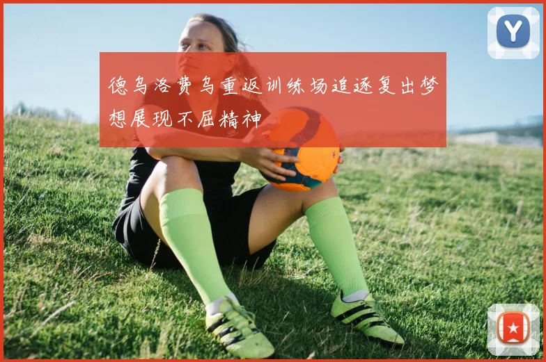 德乌洛费乌重返训练场追逐复出梦想展现不屈精神