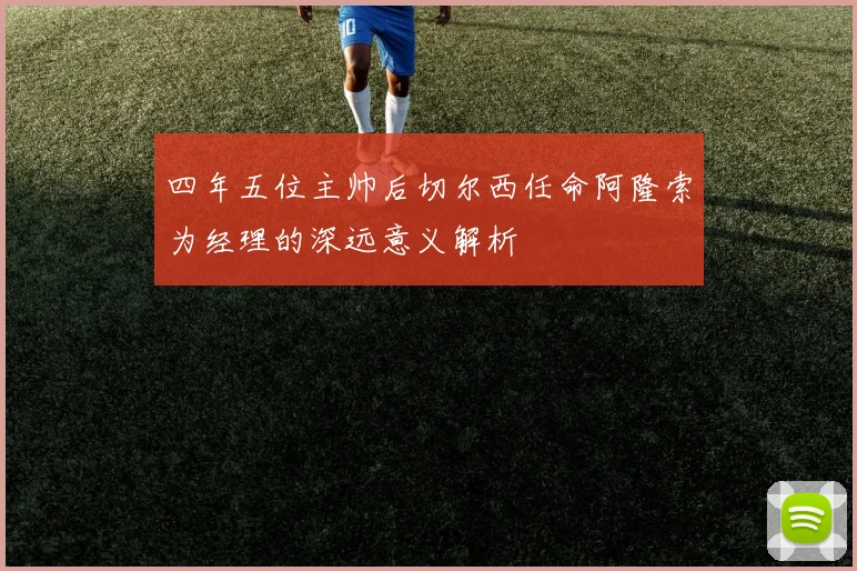 四年五位主帅后切尔西任命阿隆索为经理的深远意义解析
