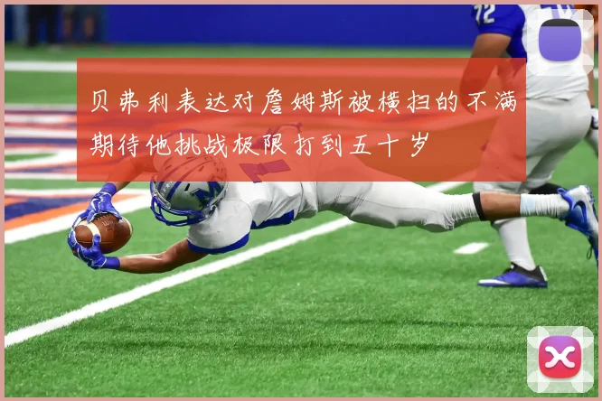 贝弗利表达对詹姆斯被横扫的不满期待他挑战极限打到五十岁