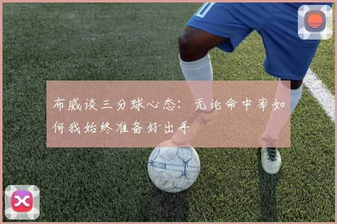 布威谈三分球心态：无论命中率如何我始终准备好出手