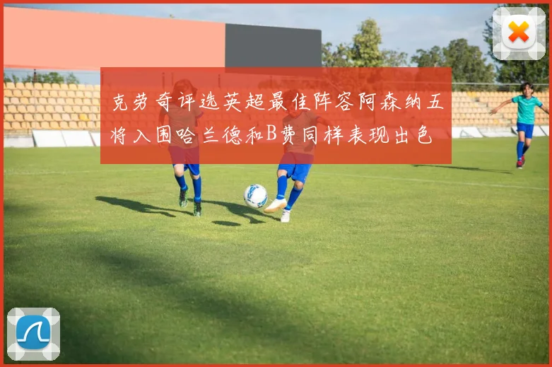 克劳奇评选英超最佳阵容阿森纳五将入围哈兰德和B费同样表现出色