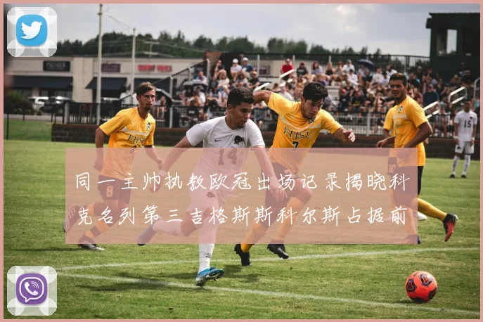 同一主帅执教欧冠出场记录揭晓科克名列第三吉格斯斯科尔斯占据前两位