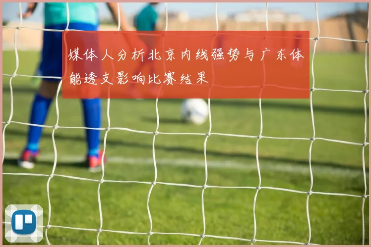 媒体人分析北京内线强势与广东体能透支影响比赛结果