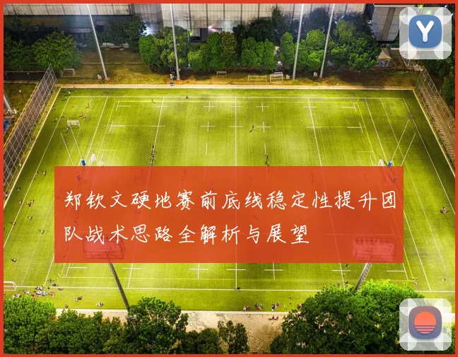 郑钦文硬地赛前底线稳定性提升团队战术思路全解析与展望