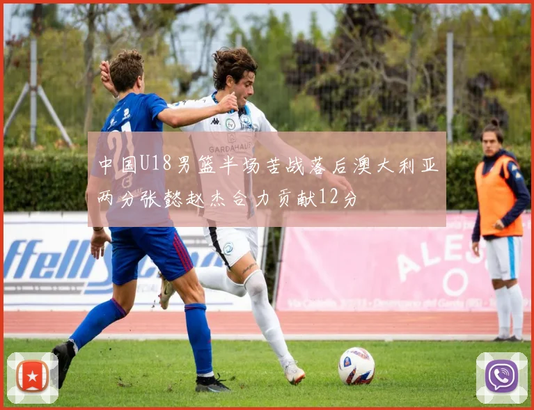 中国U18男篮半场苦战落后澳大利亚两分张懿赵杰合力贡献12分